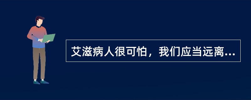 艾滋病人很可怕，我们应当远离他们。