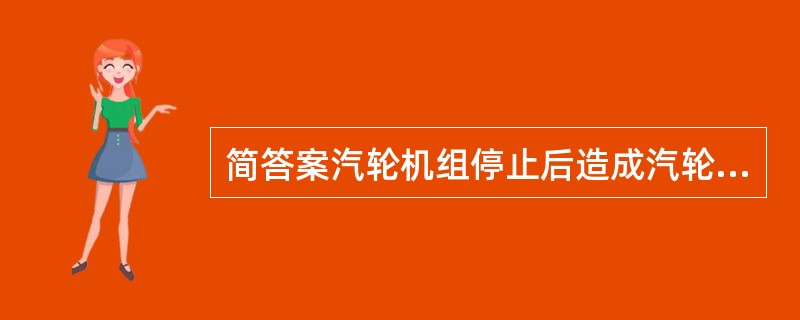 简答案汽轮机组停止后造成汽轮机进水；进冷汽的几种可能因素。