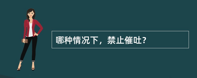 哪种情况下，禁止催吐？