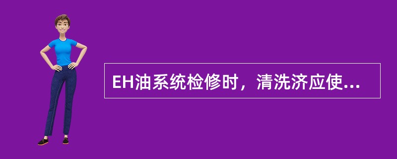 EH油系统检修时，清洗济应使用无水乙醇或丙酮，禁止使用其他化学清洗济。