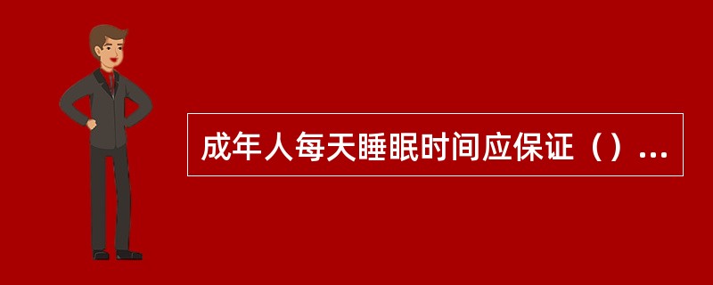 成年人每天睡眠时间应保证（）小时。