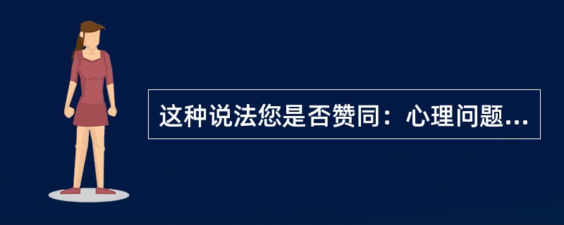 这种说法您是否赞同：心理问题不算病，无需去看医生。（）