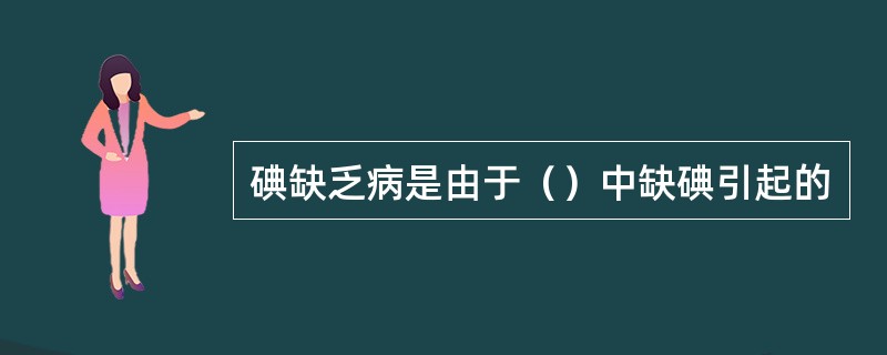 碘缺乏病是由于（）中缺碘引起的