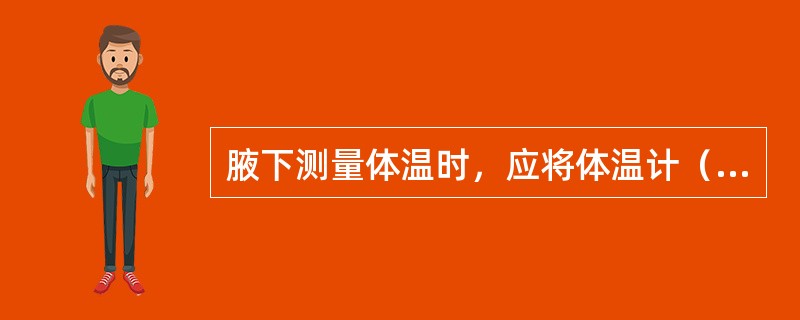 腋下测量体温时，应将体温计（）端放在腋下最顶端后夹紧。