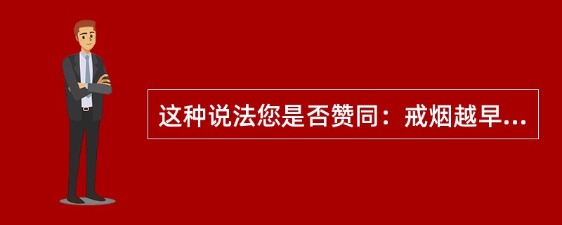 这种说法您是否赞同：戒烟越早越好，什么时候戒烟都为时不晚。（）