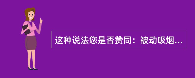 这种说法您是否赞同：被动吸烟不会危害身体健康。（）