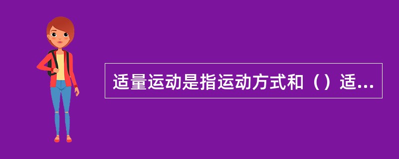 适量运动是指运动方式和（）适合个人的身体状况。