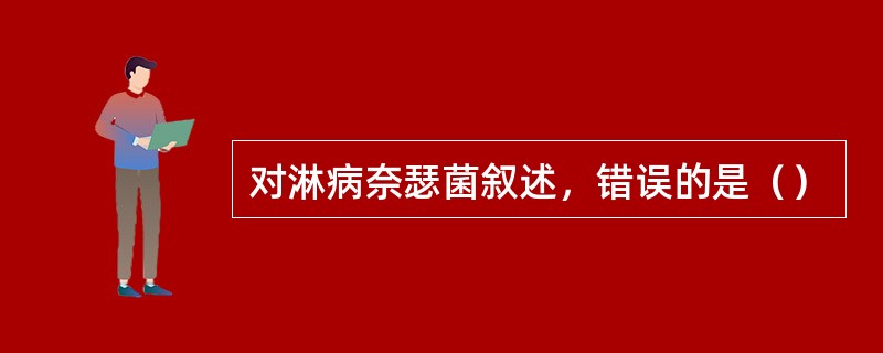 对淋病奈瑟菌叙述，错误的是（）