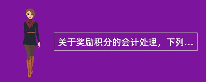 关于奖励积分的会计处理，下列说法中正确的有（）。