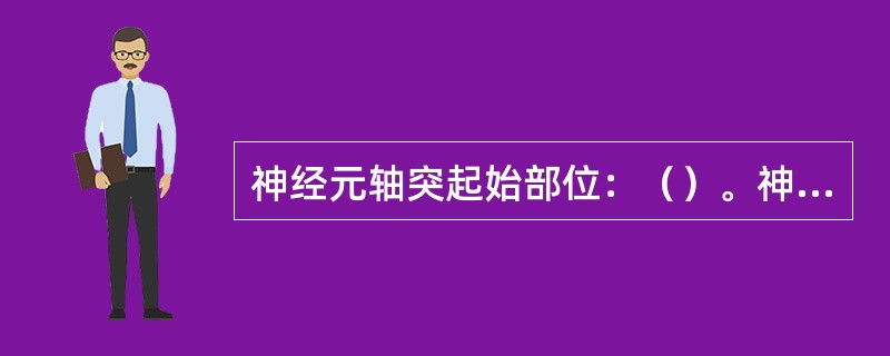 神经元轴突起始部位：（）。神经胞体及树突内含有：（）。有髓神经纤维传导冲动的部位