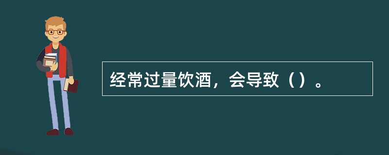 经常过量饮酒，会导致（）。