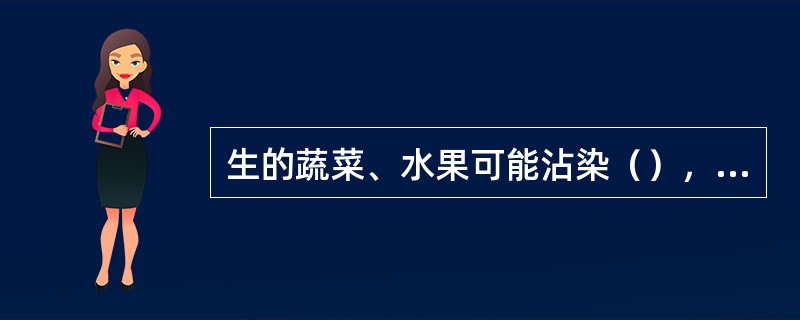 生的蔬菜、水果可能沾染（），生吃前应用清水浸泡10分钟再彻底洗净。