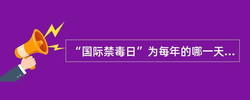 “国际禁毒日”为每年的哪一天（）