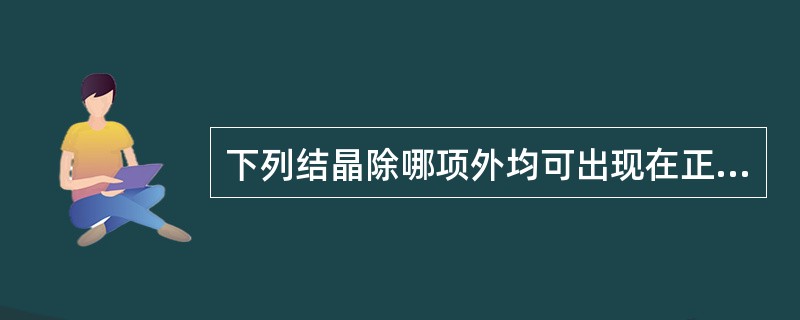 下列结晶除哪项外均可出现在正常人尿液中（）。