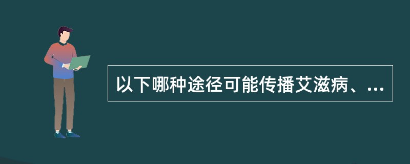 以下哪种途径可能传播艾滋病、乙肝和丙肝（）