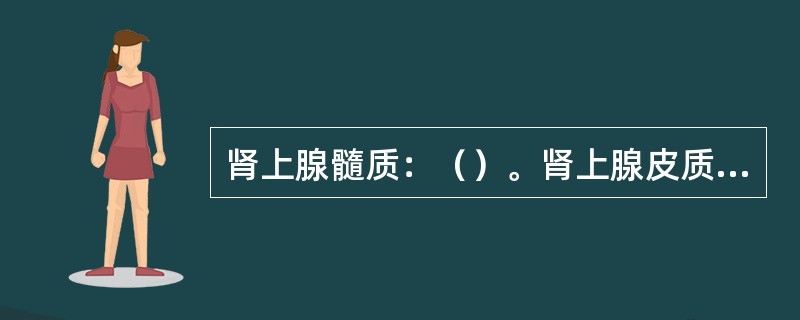 肾上腺髓质：（）。肾上腺皮质网状带：（）。肾上腺皮质束状带：（）。肾上腺皮质球状