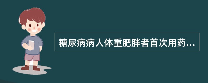 糖尿病病人体重肥胖者首次用药治疗首选的药物是（）