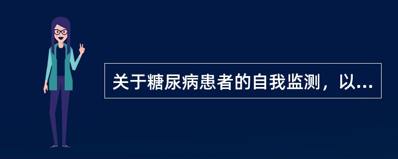 关于糖尿病患者的自我监测，以下观点正确的是（）