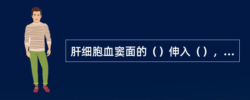 肝细胞血窦面的（）伸入（），浸泡在（）内，有利于肝细胞和血液间进行物质交换。?