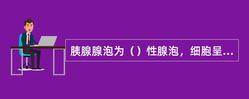 胰腺腺泡为（）性腺泡，细胞呈（）形，顶部胞质含有（），腺泡腔内有一些（）细胞，是