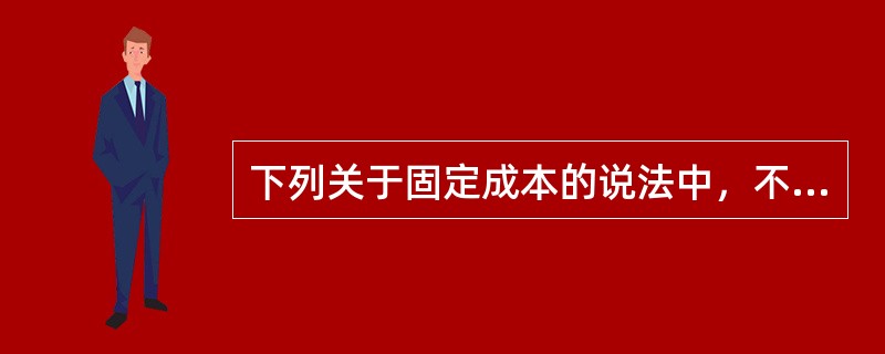 下列关于固定成本的说法中，不正确的是（）。