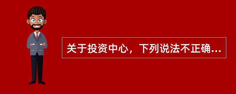 关于投资中心，下列说法不正确的是（）。