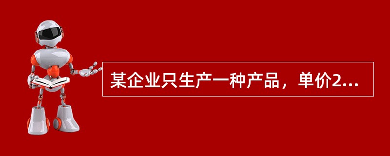 某企业只生产一种产品，单价20元，单位变动成本12元，固定成本为2400元，满负