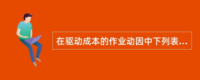 在驱动成本的作业动因中下列表述正确的有（）。