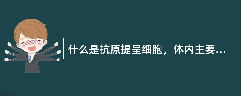 什么是抗原提呈细胞，体内主要有哪些，分布在何部位？