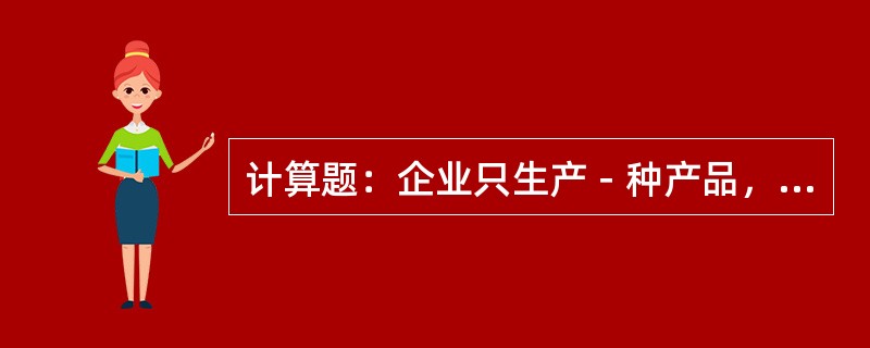 计算题：企业只生产－种产品，年产销量为5万件，单位产品售价为20元。为了降低成本