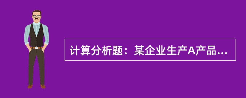 计算分析题：某企业生产A产品，有关A产品的定额资料为：单位产品的原材料定额成本为