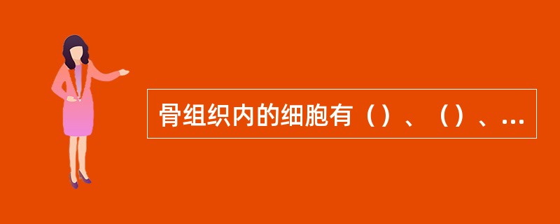 骨组织内的细胞有（）、（）、（）、和（）四种，其中（）存在于骨组织内，其余的几种