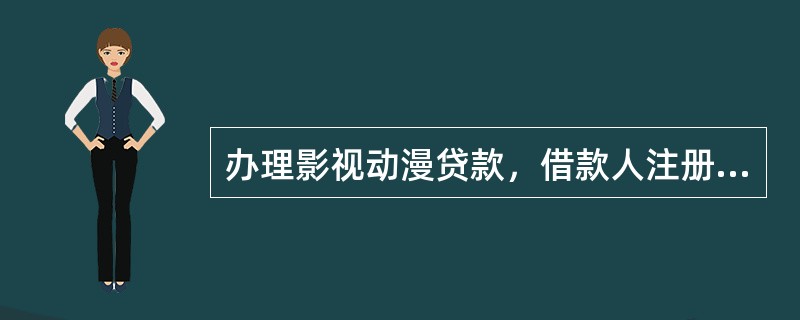 办理影视动漫贷款，借款人注册资金（事业单位法人开办资金）不低于（）万元人民币，年