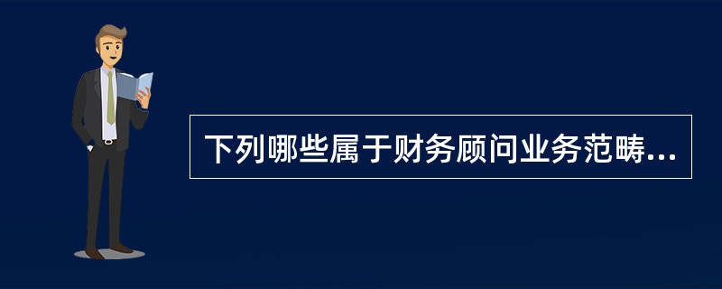 下列哪些属于财务顾问业务范畴？（）