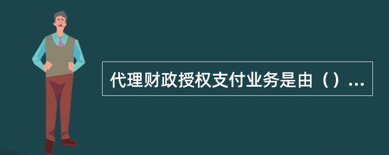 代理财政授权支付业务是由（）按照财政部门的授权，在财政部门批准的用款额度内，通过