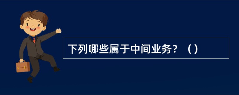 下列哪些属于中间业务？（）