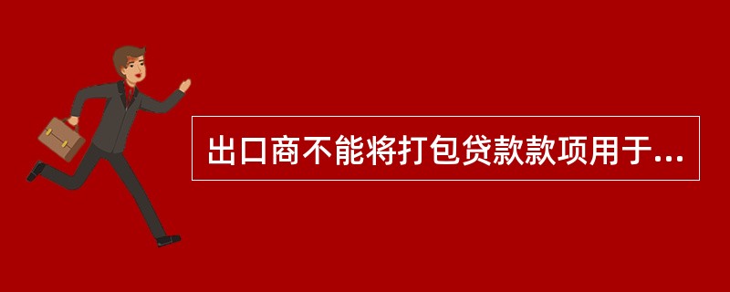 出口商不能将打包贷款款项用于（）。