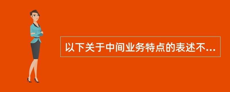 以下关于中间业务特点的表述不正确的是（）。