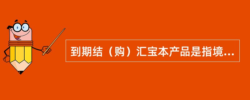 到期结（购）汇宝本产品是指境内客户在境内分行办理远期结（购）汇，境外关联公司在境