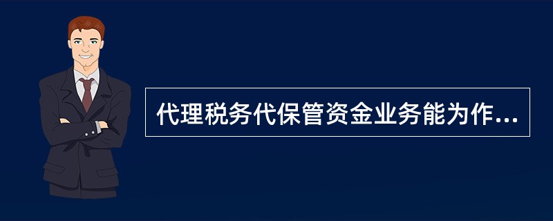 代理税务代保管资金业务能为作为税务代保管资金查询用户的上级税务机关提供对基层税务