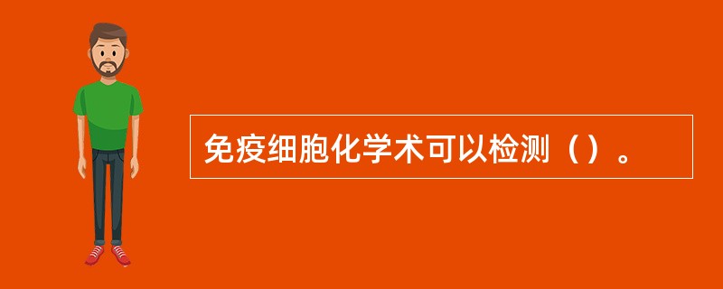 免疫细胞化学术可以检测（）。