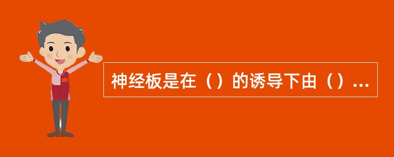 神经板是在（）的诱导下由（）演化而成。神经板的两侧缘高起，称（），中央凹陷成沟，