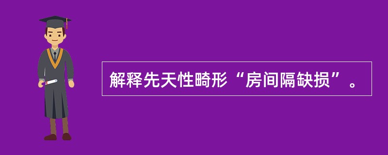 解释先天性畸形“房间隔缺损”。