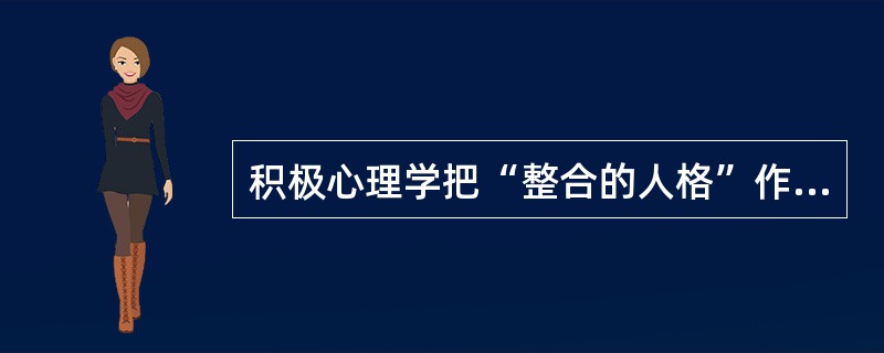 积极心理学把“整合的人格”作为心理健康的重要标准之一，认为心理健康的人具有“对人