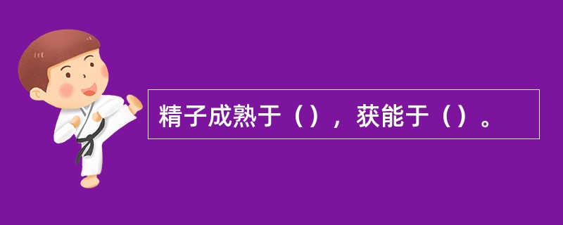 精子成熟于（），获能于（）。