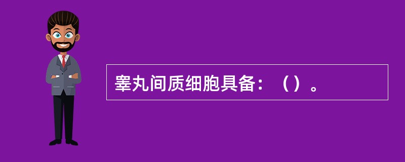 睾丸间质细胞具备：（）。