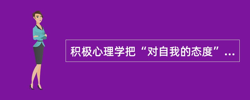 积极心理学把“对自我的态度”作为心理健康的重要标准之一，认为心理健康的人具有能客