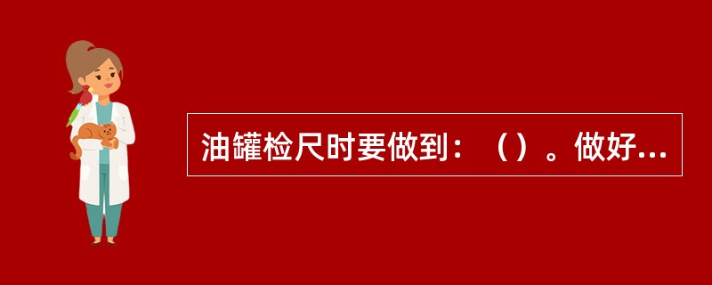 油罐检尺时要做到：（）。做好记录。