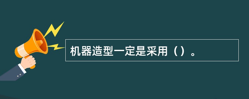 机器造型一定是采用（）。