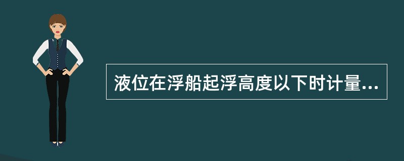 液位在浮船起浮高度以下时计量该罐内的油品时应（）浮船重量。